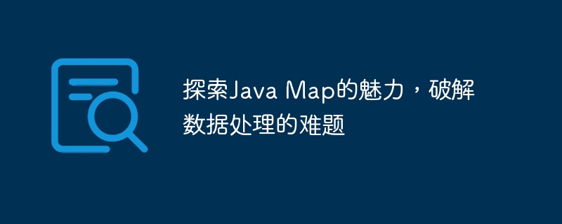 探索Java Map的魅力,破解数据处理的难题