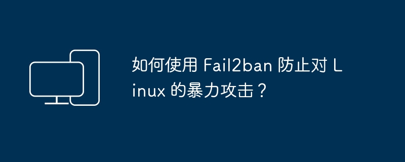 使用 Fail2ban 保护 Linux 服务器免受暴力攻击的方法