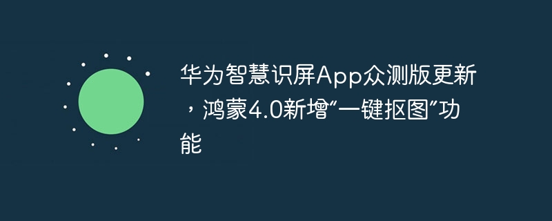 华为智慧识屏App众测版推出最新更新，鸿蒙4.0加入“一键抠图”功能
