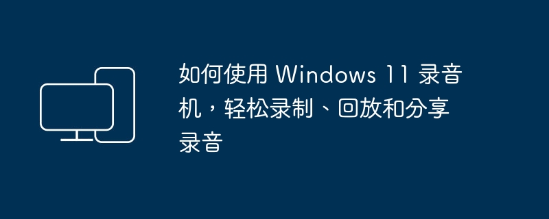 如何使用 Windows 11 录音机,轻松录制、回放和分享录音