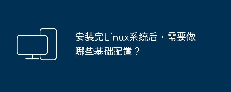 Linux系统安装完成后需要进行哪些基础设置？