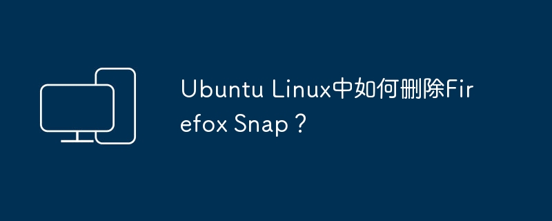 Ubuntu Linux中如何删除Firefox Snap?