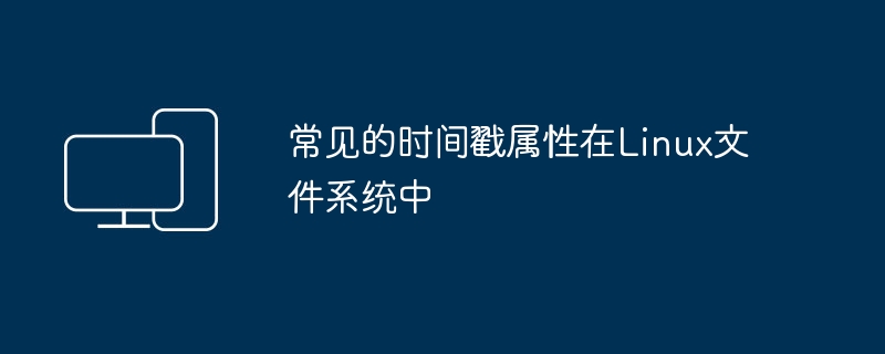 常见的时间戳属性在Linux文件系统中