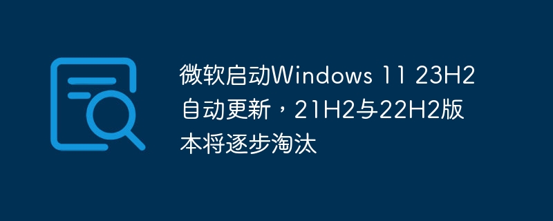 微软最新版本Windows 11 23H2已发布，21H2和22H2将逐步被淘汰