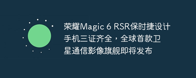 即将发布的全球首款卫星通信影像旗舰手机荣耀Magic 6 RSR保时捷设计完成三项认证