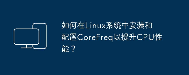 如何在Linux系统中安装和配置CoreFreq以提升CPU性能?