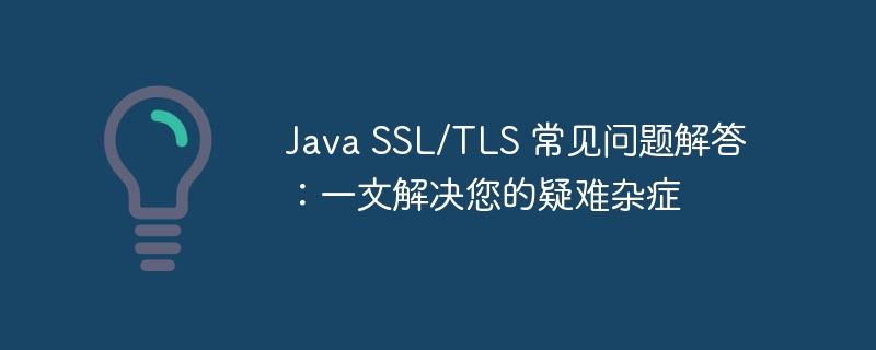 Java SSL/TLS 常见问题解答:一文解决您的疑难杂症