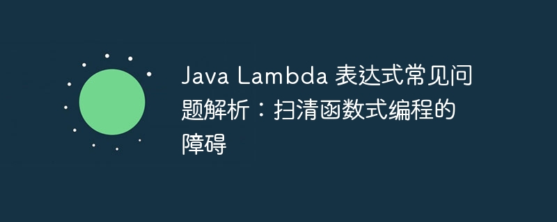Java Lambda 表达式常见问题解析:扫清函数式编程的障碍