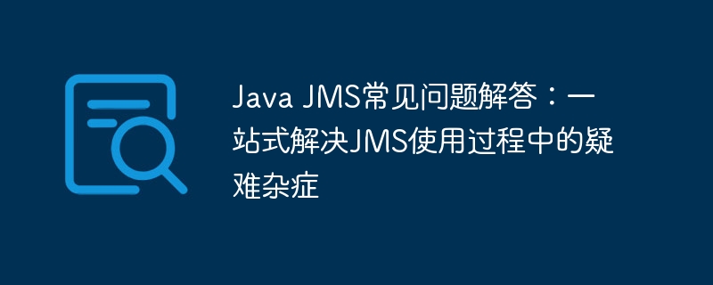 Java JMS常见问题解答:一站式解决JMS使用过程中的疑难杂症