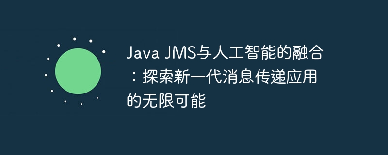 Java JMS与人工智能的融合:探索新一代消息传递应用的无限可能