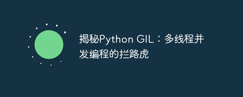 揭秘Python GIL:多线程并发编程的拦路虎