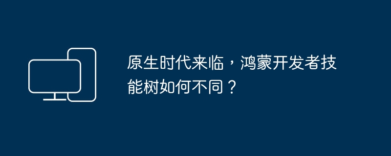 鸿蒙开发技能树的变革：迎接原生时代