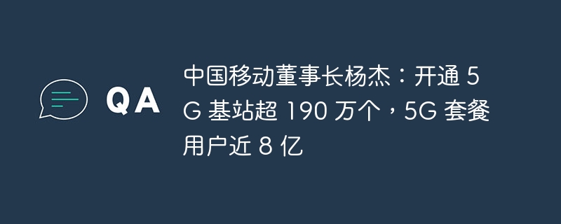 中国移动董事长杨杰：5G 基站数量超 190 万，5G 用户接近 8 亿