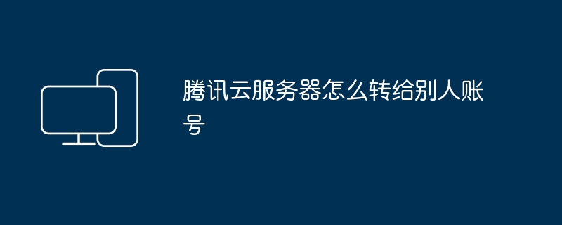 如何将腾讯云服务器转移至他人账户？