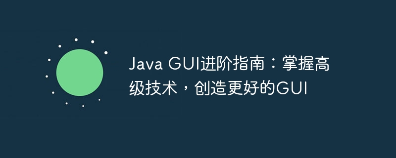 Java GUI进阶指南:掌握高级技术,创造更好的GUI
