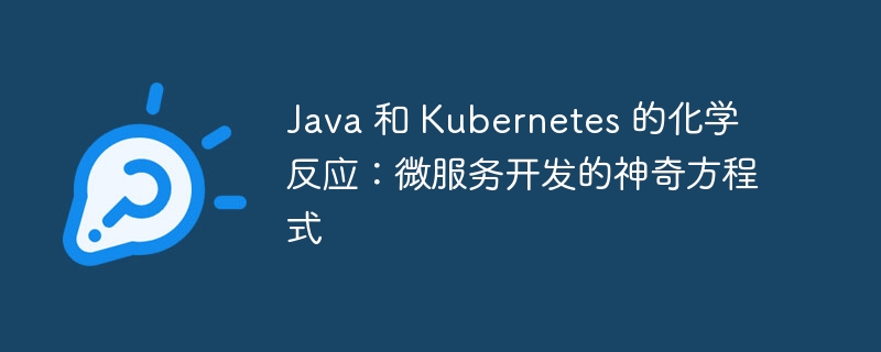 Java 和 Kubernetes 的化学反应:微服务开发的神奇方程式