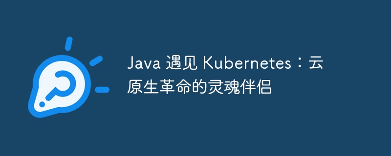 Java 遇见 Kubernetes:云原生革命的灵魂伴侣