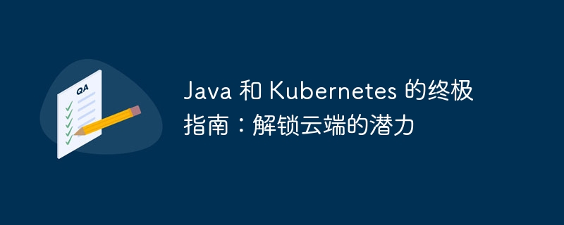 Java 和 Kubernetes 的终极指南:解锁云端的潜力