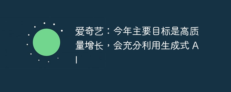 爱奇艺：今年将专注于实现高质量增长，大力发展生成式 AI 技术