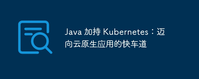 Java 加持 Kubernetes:迈向云原生应用的快车道