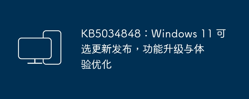 发布了Windows 11的可选更新KB5034848,带来了功能升级和体验优化