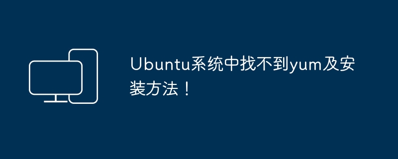 在Ubuntu系统中找不到yum软件包的解决方案及安装步骤