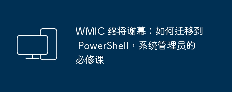 告别WMIC：学习PowerShell，系统管理员必备技能