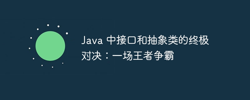 Java 中接口和抽象类的终极对决:一场王者争霸