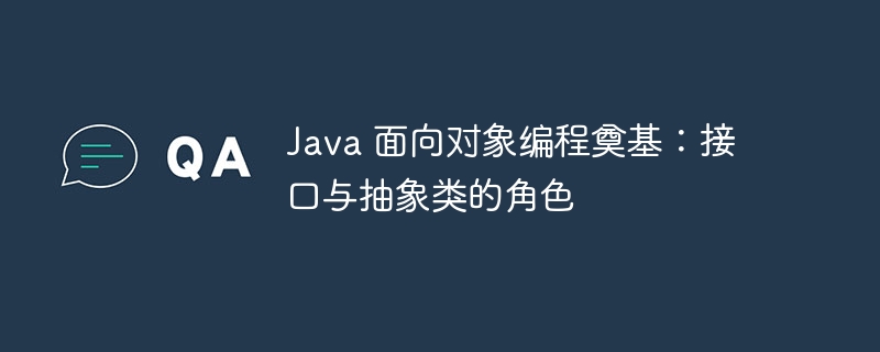 Java 面向对象编程奠基:接口与抽象类的角色