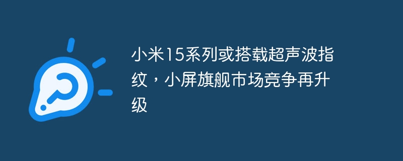 小米15系列或采用超声波指纹识别技术，小屏旗舰市场竞争加剧