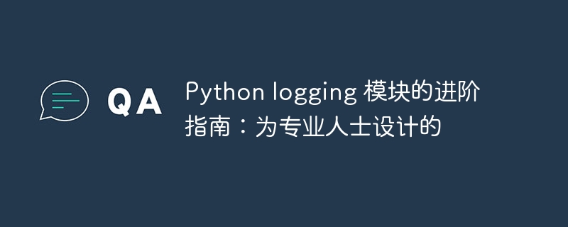 Python logging 模块的进阶指南:为专业人士设计的
