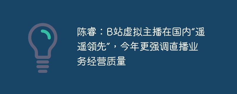 陈睿观点：B站虚拟主播在国内处于领先地位，今年将继续注重直播业务经营质量