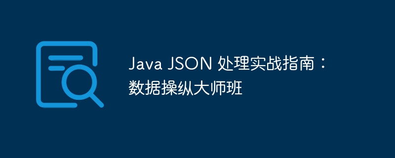 Java JSON 处理实战指南:数据操纵大师班