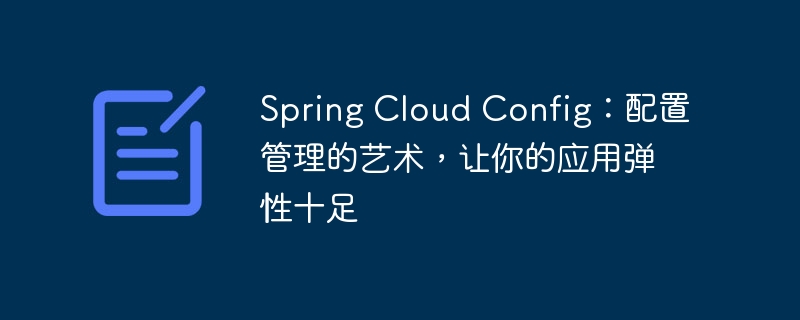 Spring Cloud Config:配置管理的艺术,让你的应用弹性十足