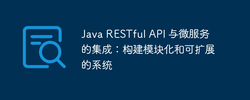 Java RESTful API 与微服务的集成:构建模块化和可扩展的系统