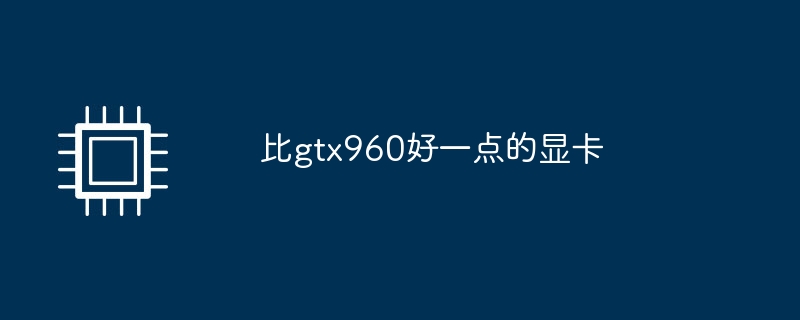 比gtx960好一点的显卡