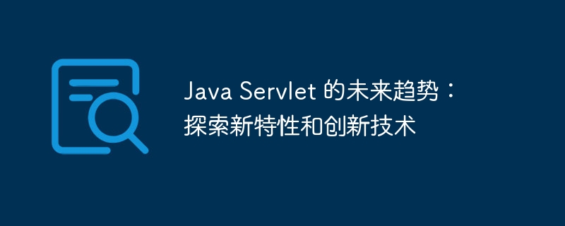 Java Servlet 的未来趋势:探索新特性和创新技术
