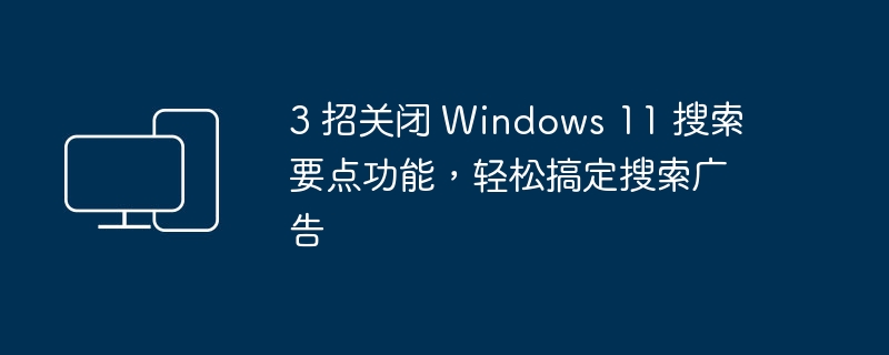 3 招关闭 Windows 11 搜索要点功能,轻松搞定搜索广告