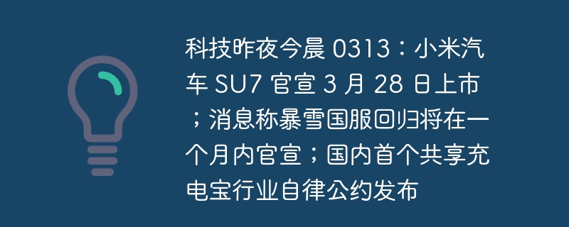 科技新动态 0313：小米汽车 SU7 将于 3 月 28 日上市；暴雪国服回归消息将在一个月内发布；国内首个共享充电宝行业自律公约推出