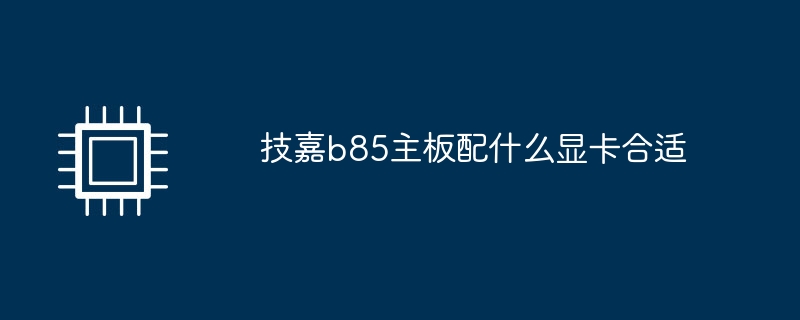 技嘉b85主板配什么显卡合适