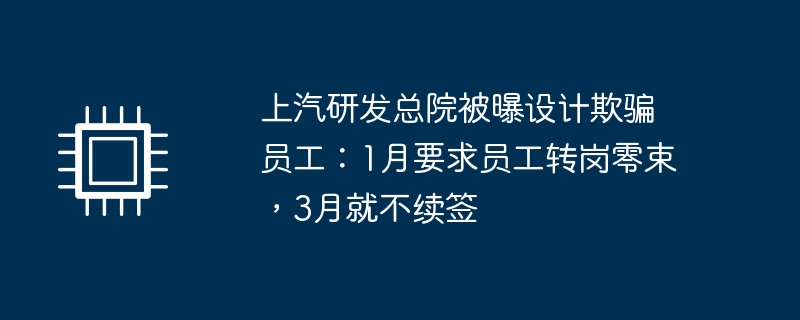 爆料：上汽研发总院1月强迫员工转岗，仅3个月后不续约