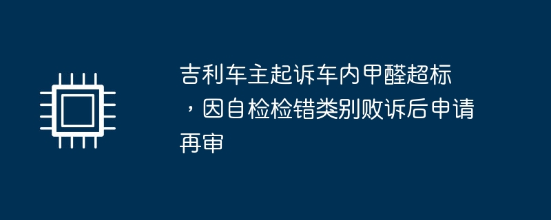 吉利车主起诉车内甲醛超标 ，因自检检错类别败诉后申请再审