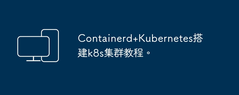 使用Containerd和Kubernetes构建Kubernetes集群的教程