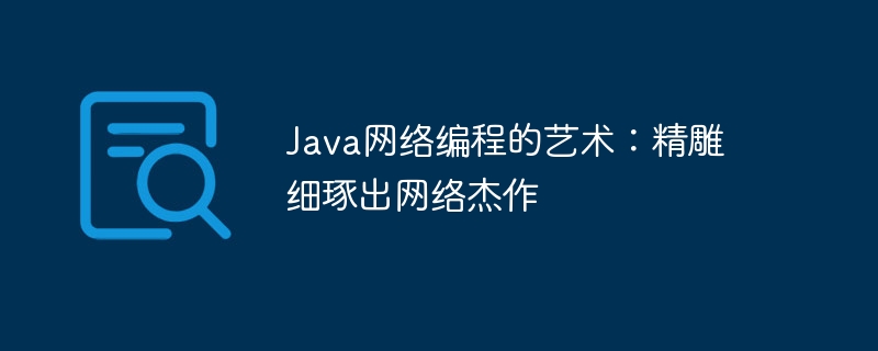 Java网络编程的艺术：精雕细琢出网络杰作