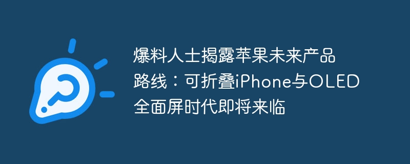 爆料人士揭露苹果未来产品路线:可折叠iPhone与OLED全面屏时代即将来临