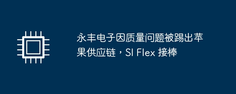 永丰电子因质量问题被踢出苹果供应链，SI Flex 接棒