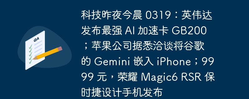 最新科技资讯：英伟达推出 GB200 AI 加速卡，苹果或引入谷歌 Gemini 技术，荣耀发布 Magic6 RSR 保时捷设计手机