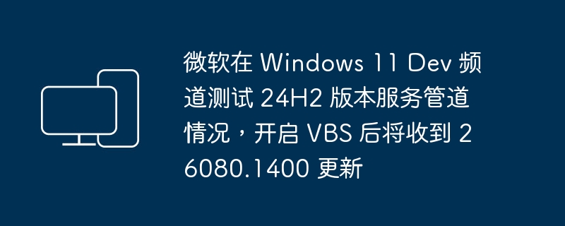 微软测试新的 Windows 11 24H2 版本服务管道情况，并发布 26080.1400 更新，其中包括 VBS 功能