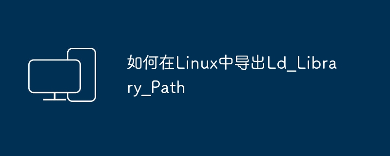 在Linux中导出LD_LIBRARY_PATH的方法