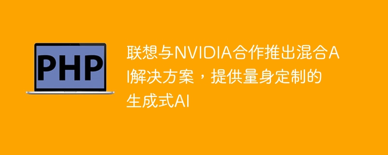 联想与NVIDIA合作发布量身定制的混合AI解决方案，强调生成式AI功能